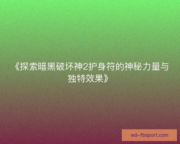 《探索暗黑破坏神2护身符的神秘力量与独特效果》