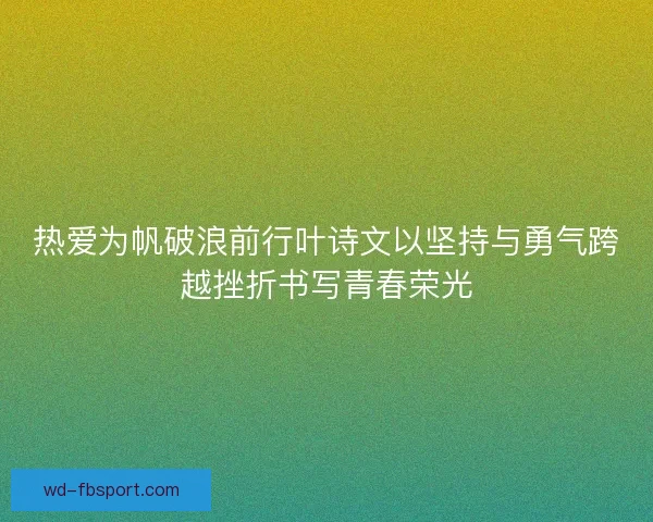 热爱为帆破浪前行叶诗文以坚持与勇气跨越挫折书写青春荣光